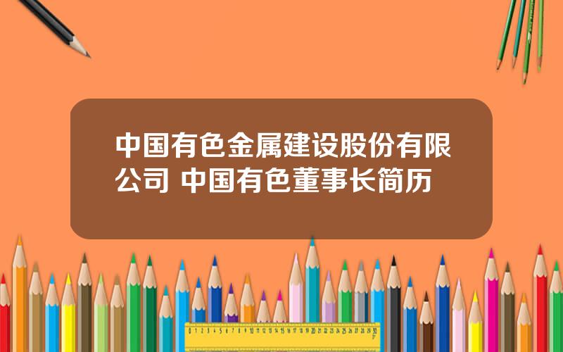 中国有色金属建设股份有限公司 中国有色董事长简历